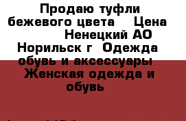 Продаю туфли бежевого цвета  › Цена ­ 3 000 - Ненецкий АО, Норильск г. Одежда, обувь и аксессуары » Женская одежда и обувь   